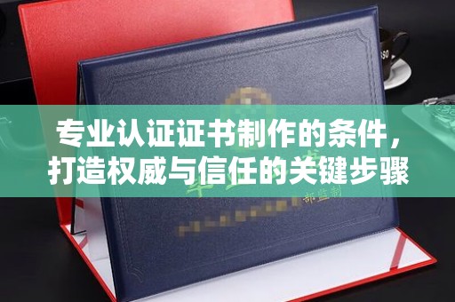 郏县专业认证证书制作的条件，打造权威与信任的关键步骤